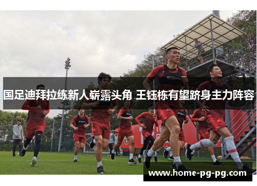国足迪拜拉练新人崭露头角 王钰栋有望跻身主力阵容